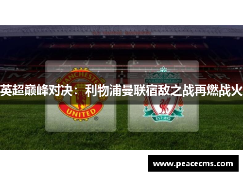 英超巅峰对决:利物浦曼联宿敌之战再燃战火 英超巅峰对决:利物浦曼联宿敌之战再燃战火