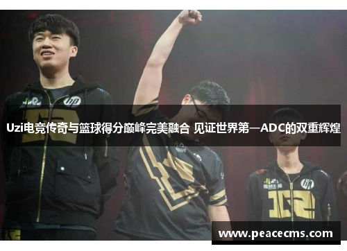 Uzi电竞传奇与篮球得分巅峰完美融合 见证世界第一ADC的双重辉煌 Uzi电竞传奇与篮球得分巅峰完美融合 见证世界第一ADC的双重辉煌